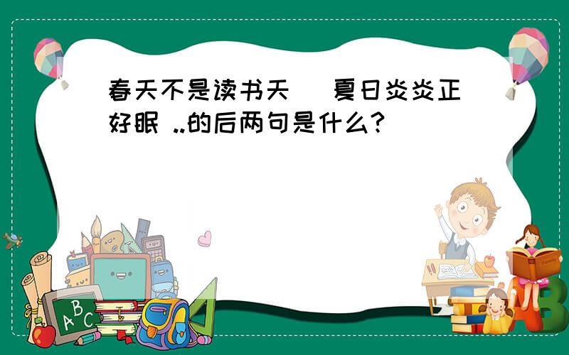 春天不是读书天` 夏日炎炎正好眠 ..的后两句是什么?