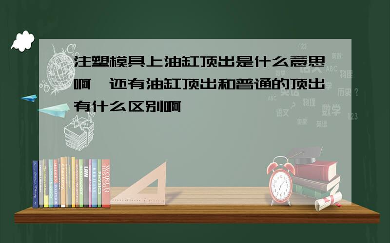 注塑模具上油缸顶出是什么意思啊,还有油缸顶出和普通的顶出有什么区别啊