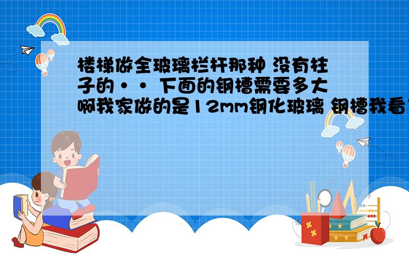 楼梯做全玻璃栏杆那种 没有柱子的·· 下面的钢槽需要多大啊我家做的是12mm钢化玻璃 钢槽我看了才5-6公分 现在很怕啊···