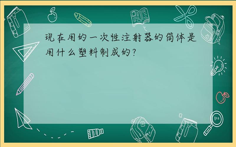 现在用的一次性注射器的筒体是用什么塑料制成的?