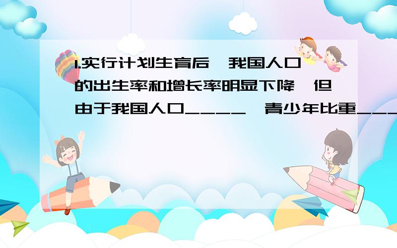 1.实行计划生育后,我国人口的出生率和增长率明显下降,但由于我国人口____,青少年比重___,在今后较长的时间内,人口总量还将___2.我国人口中,目前仍有_______在农村,城镇人口比重还不大,随着