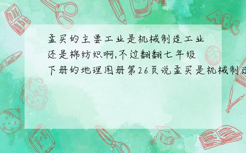 孟买的主要工业是机械制造工业还是棉纺织啊,不过翻翻七年级下册的地理图册第26页说孟买是机械制造工业中心哦.