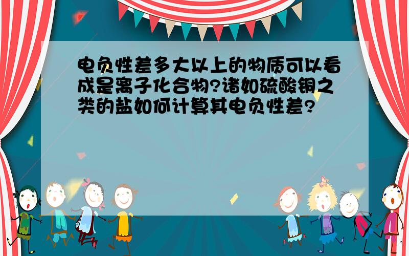 电负性差多大以上的物质可以看成是离子化合物?诸如硫酸铜之类的盐如何计算其电负性差?