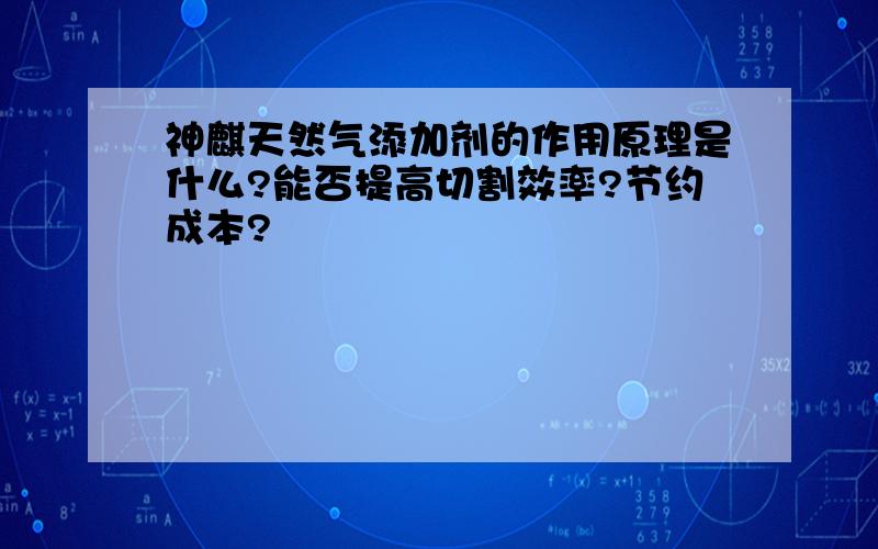 神麒天然气添加剂的作用原理是什么?能否提高切割效率?节约成本?