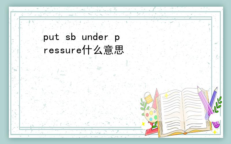 put sb under pressure什么意思