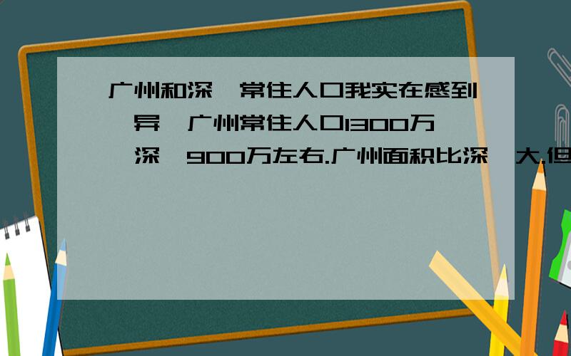 广州和深圳常住人口我实在感到诧异,广州常住人口1300万,深圳900万左右.广州面积比深圳大.但是通过目测,广州拥挤不堪,深圳关内却很少人的感觉,为什么?我去华强北,以为那里会和岗顶一样热