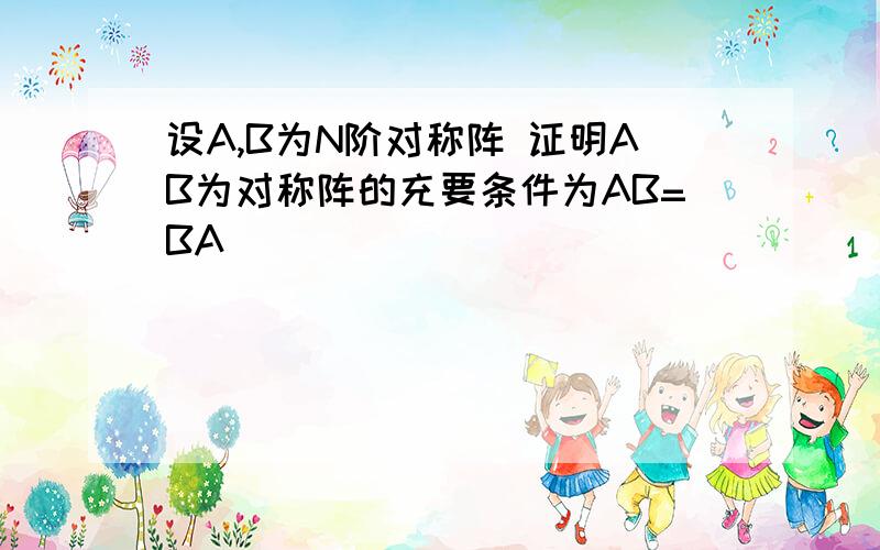 设A,B为N阶对称阵 证明AB为对称阵的充要条件为AB=BA