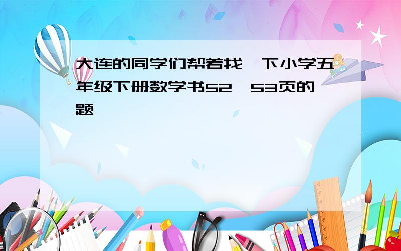 大连的同学们帮着找一下小学五年级下册数学书52,53页的题