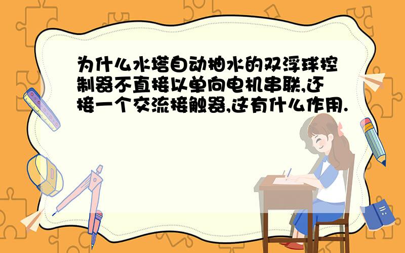 为什么水塔自动抽水的双浮球控制器不直接以单向电机串联,还接一个交流接触器,这有什么作用.