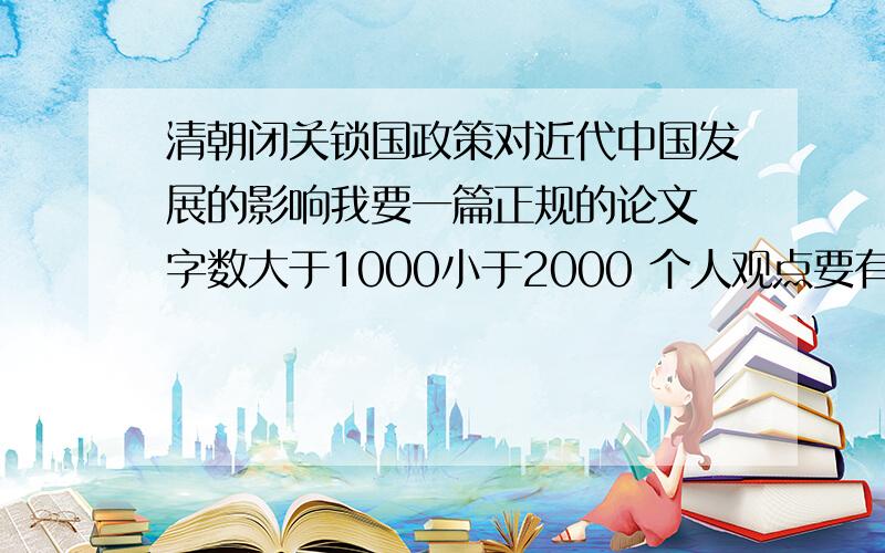 清朝闭关锁国政策对近代中国发展的影响我要一篇正规的论文 字数大于1000小于2000 个人观点要有 利弊都要评价 可以复制网上的 0.0 PERFECT ANSWER 0.