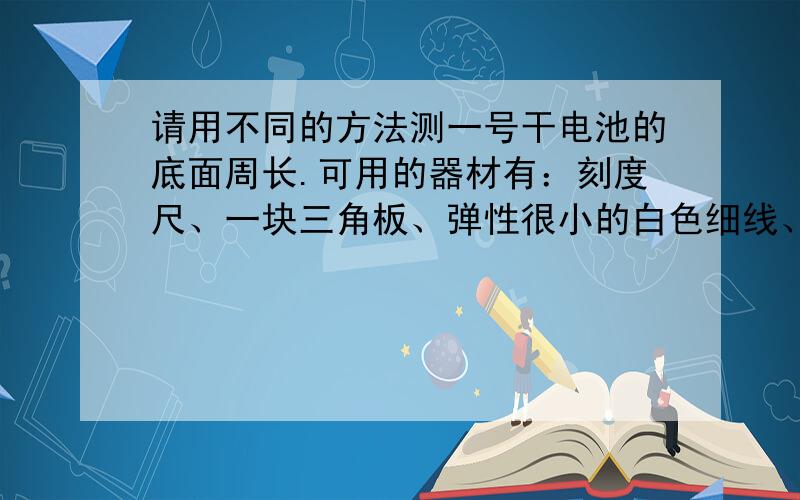 请用不同的方法测一号干电池的底面周长.可用的器材有：刻度尺、一块三角板、弹性很小的白色细线、白纸、铅笔、大头针 .（用不同的方法）