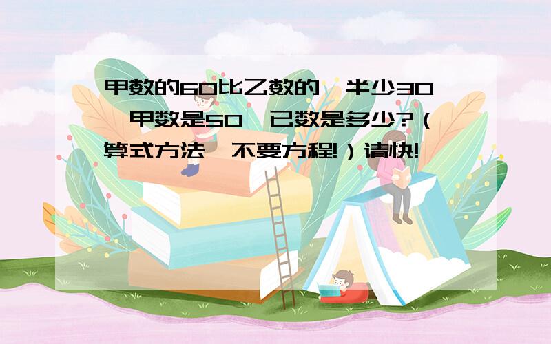 甲数的60比乙数的一半少30,甲数是50,已数是多少?（算式方法,不要方程!）请快!