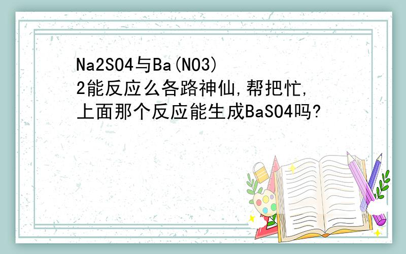 Na2SO4与Ba(NO3)2能反应么各路神仙,帮把忙,上面那个反应能生成BaSO4吗?