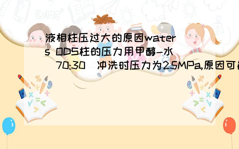 液相柱压过大的原因waters ODS柱的压力用甲醇-水（70:30）冲洗时压力为25MPa,原因可能是什么?