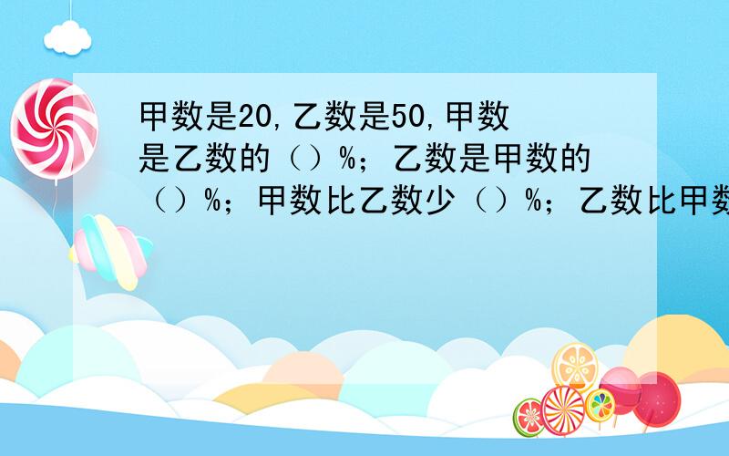 甲数是20,乙数是50,甲数是乙数的（）%；乙数是甲数的（）%；甲数比乙数少（）%；乙数比甲数多（）%；甲数是甲乙两数和的（）%,乙数是甲、乙两数差的（）.