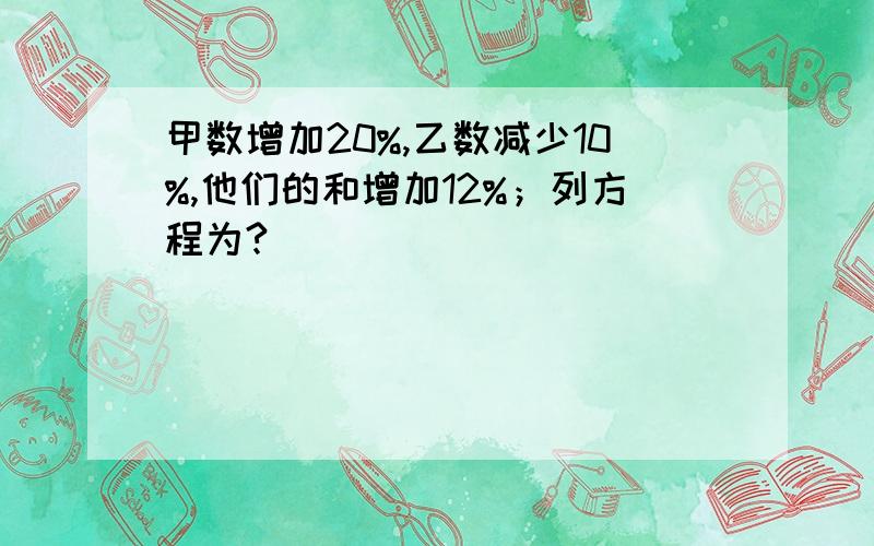 甲数增加20%,乙数减少10%,他们的和增加12%；列方程为?