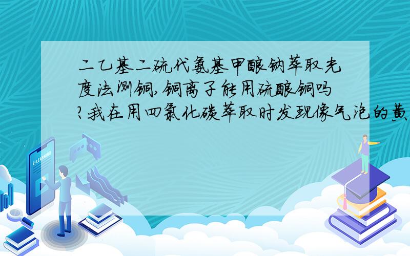 二乙基二硫代氨基甲酸钠萃取光度法测铜,铜离子能用硫酸铜吗?我在用四氯化碳萃取时发现像气泡的黄白色晶体是什么原因,求指教!