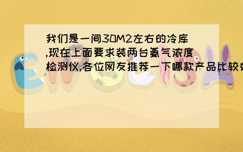 我们是一间30M2左右的冷库,现在上面要求装两台氨气浓度检测仪,各位网友推荐一下哪款产品比较好,