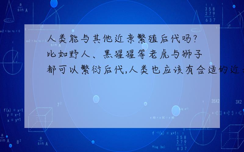 人类能与其他近亲繁殖后代吗?比如野人、黑猩猩等老虎与狮子都可以繁衍后代,人类也应该有合适的近亲