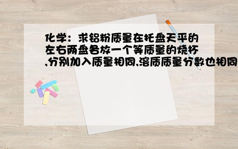 化学：求铝粉质量在托盘天平的左右两盘各放一个等质量的烧杯,分别加入质量相同,溶质质量分数也相同的稀盐酸,然后在左盘烧杯中加入10gCaCO3粉末,在右盘烧杯中,加入一定质量的铝粉,充分