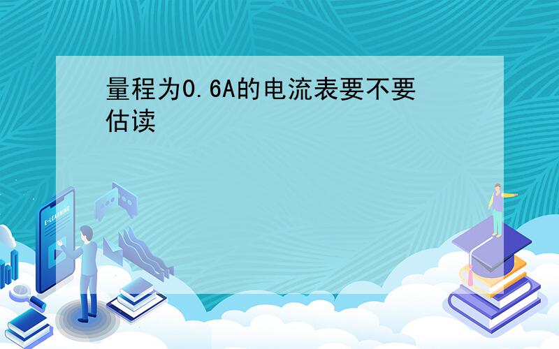 量程为0.6A的电流表要不要估读