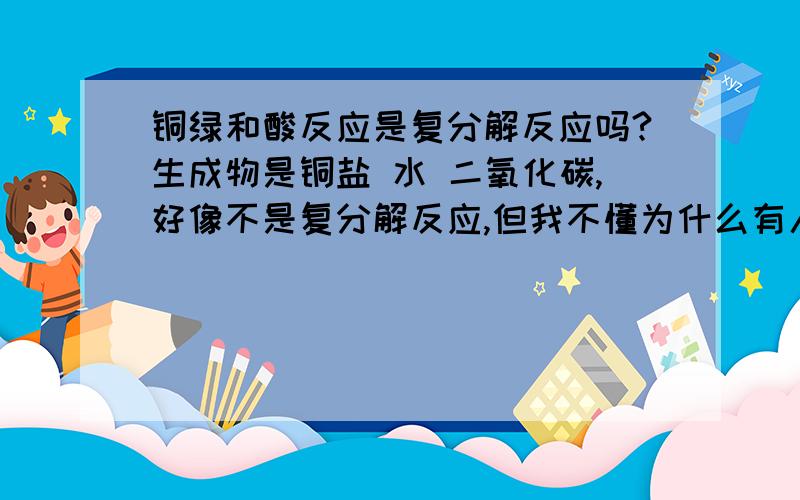 铜绿和酸反应是复分解反应吗?生成物是铜盐 水 二氧化碳,好像不是复分解反应,但我不懂为什么有人说是因为生成了三种物质所以不是,可是碳酸钙与盐酸反应生成了氯化钙 二氧化碳 水不也