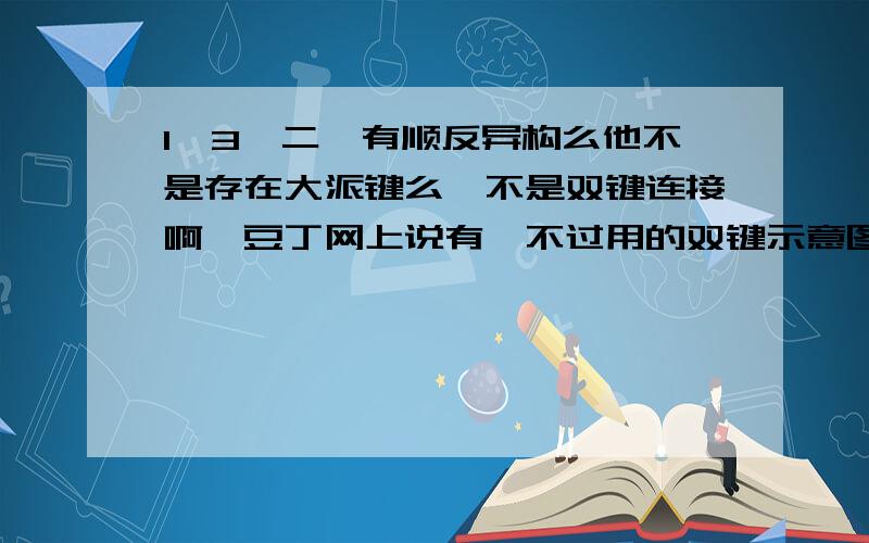 1,3戊二烯有顺反异构么他不是存在大派键么,不是双键连接啊,豆丁网上说有,不过用的双键示意图,我想问下实际是怎样的