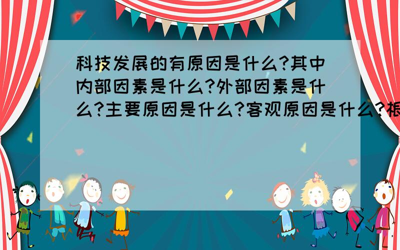 科技发展的有原因是什么?其中内部因素是什么?外部因素是什么?主要原因是什么?客观原因是什么?根本原因是什么?基础与保障是什么?请以第一、二次工业革命为例说明.