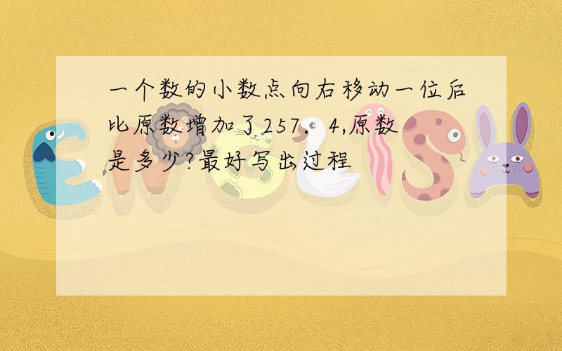 一个数的小数点向右移动一位后比原数增加了257．4,原数是多少?最好写出过程