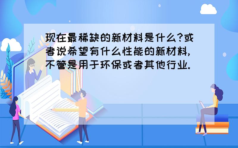 现在最稀缺的新材料是什么?或者说希望有什么性能的新材料,不管是用于环保或者其他行业.