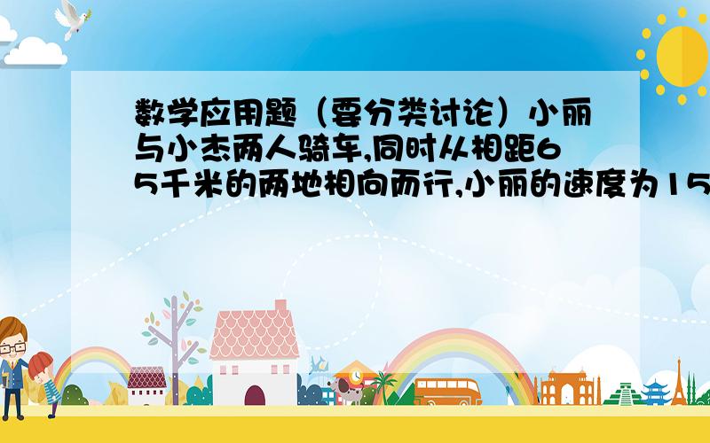 数学应用题（要分类讨论）小丽与小杰两人骑车,同时从相距65千米的两地相向而行,小丽的速度为15千米/时,小杰的速度为17.5米/时,问经过几小时,他们相距32.5千米?（这题是放在《分类讨论专