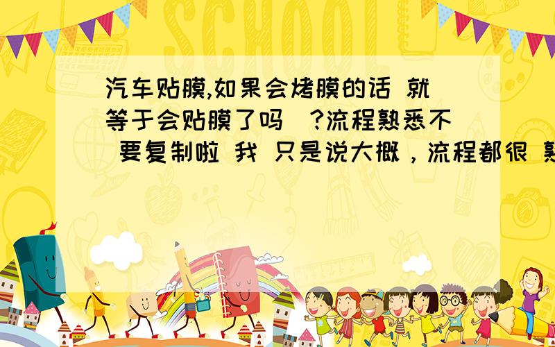 汽车贴膜,如果会烤膜的话 就等于会贴膜了吗`?流程熟悉不 要复制啦 我 只是说大概，流程都很 熟悉，贴过窗膜。不是 烤膜最难吗？我觉得能烤好膜就可以说等于会贴了