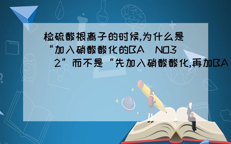 检硫酸根离子的时候,为什么是“加入硝酸酸化的BA(NO3)2”而不是“先加入硝酸酸化,再加BA（NO3）2”?