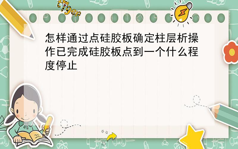 怎样通过点硅胶板确定柱层析操作已完成硅胶板点到一个什么程度停止