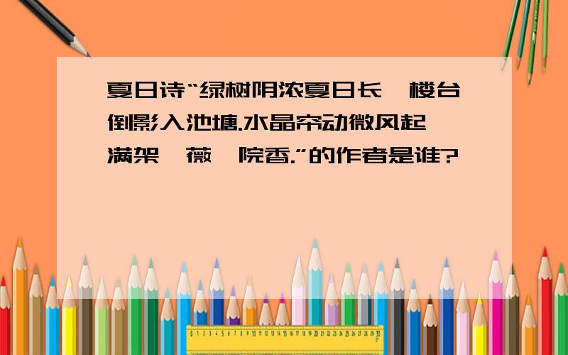 夏日诗“绿树阴浓夏日长,楼台倒影入池塘.水晶帘动微风起,满架蔷薇一院香.”的作者是谁?