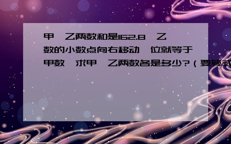 甲、乙两数和是162.8,乙数的小数点向右移动一位就等于甲数,求甲、乙两数各是多少?（要算式的）