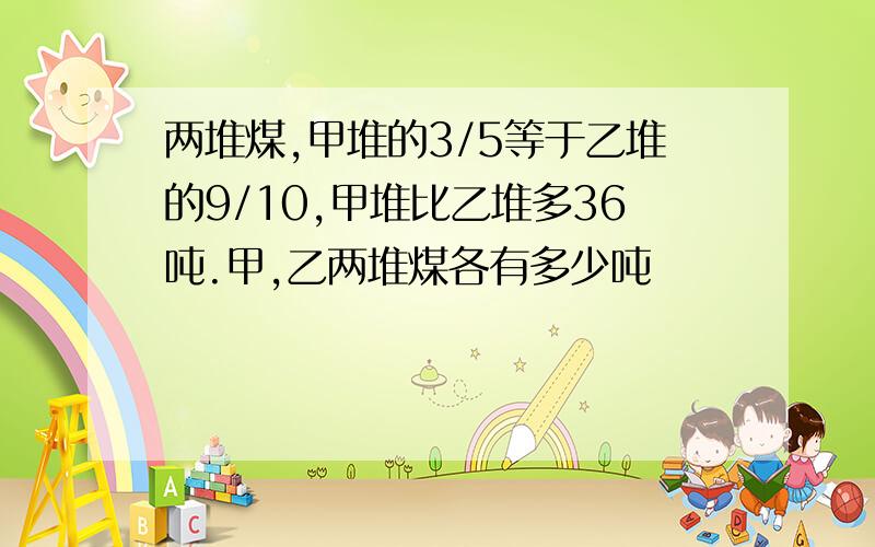 两堆煤,甲堆的3/5等于乙堆的9/10,甲堆比乙堆多36吨.甲,乙两堆煤各有多少吨