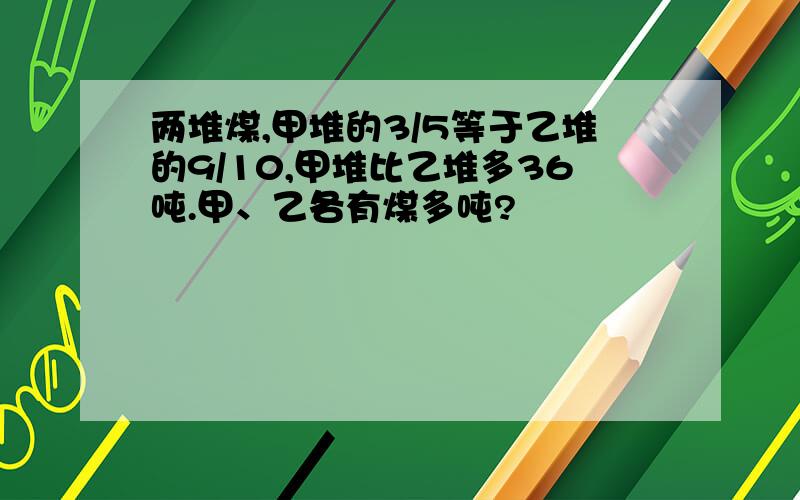 两堆煤,甲堆的3/5等于乙堆的9/10,甲堆比乙堆多36吨.甲、乙各有煤多吨?