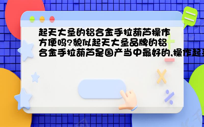 起天大圣的铝合金手拉葫芦操作方便吗?貌似起天大圣品牌的铝合金手拉葫芦是国产当中最好的,操作起来方便吗?