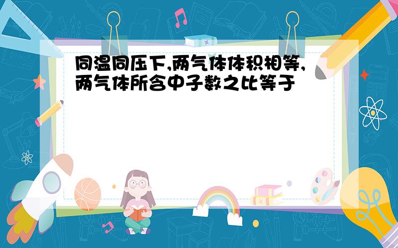 同温同压下,两气体体积相等,两气体所含中子数之比等于