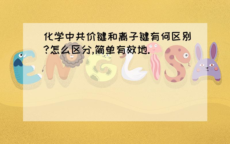 化学中共价键和离子键有何区别?怎么区分,简单有效地.