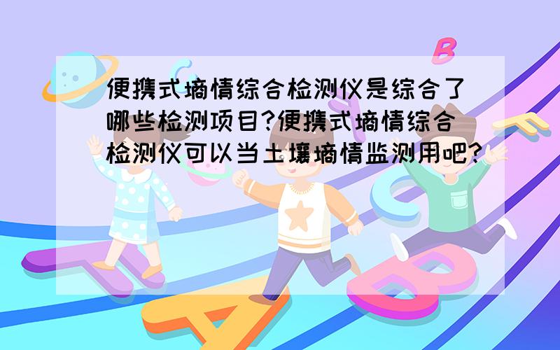 便携式墒情综合检测仪是综合了哪些检测项目?便携式墒情综合检测仪可以当土壤墒情监测用吧?