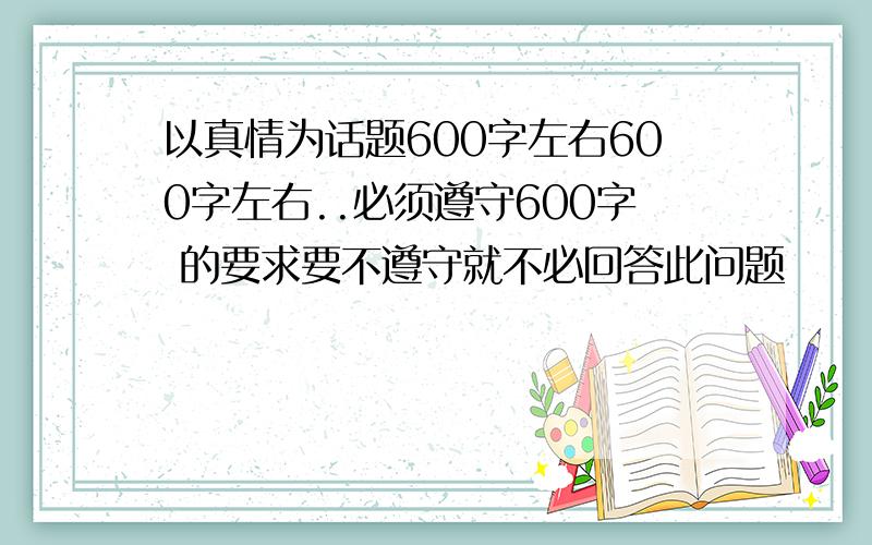 以真情为话题600字左右600字左右..必须遵守600字 的要求要不遵守就不必回答此问题