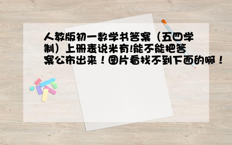 人教版初一数学书答案（五四学制）上册表说米有!能不能把答案公布出来！图片看找不到下面的啊！