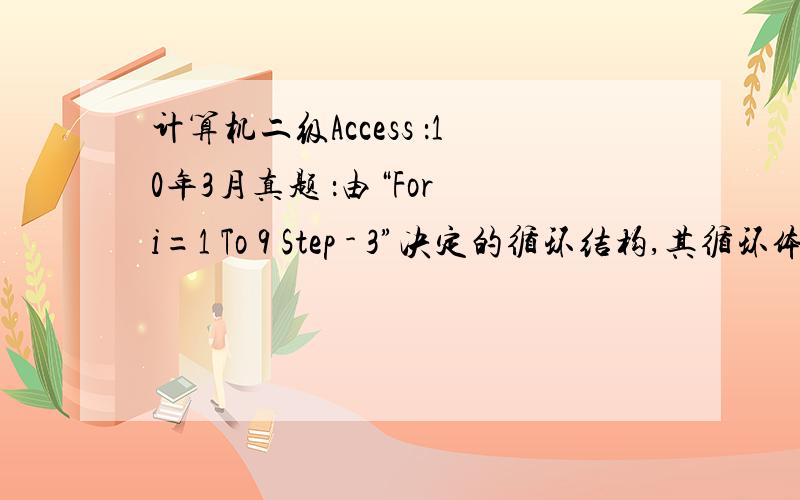 计算机二级Access ：10年3月真题 ：由“For i=1 To 9 Step - 3”决定的循环结构,其循环体将被执行（）次?0次是为什么呢?Step和3之间是减号.