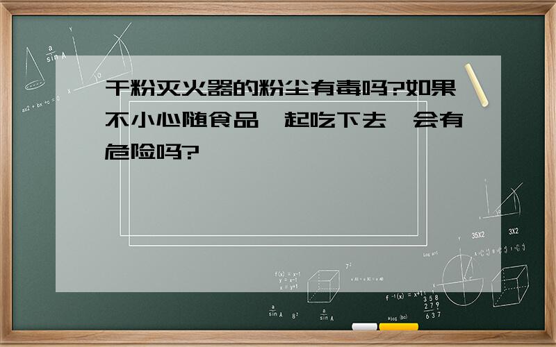 干粉灭火器的粉尘有毒吗?如果不小心随食品一起吃下去,会有危险吗?