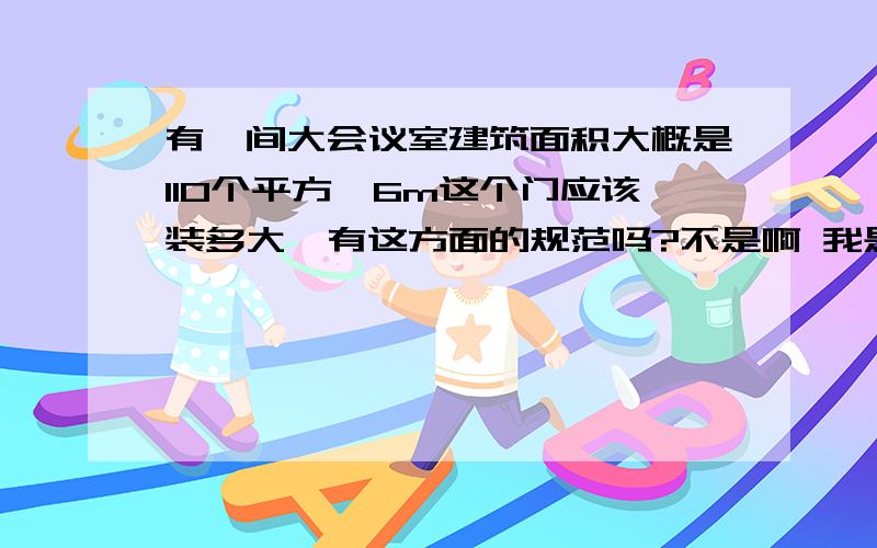 有一间大会议室建筑面积大概是110个平方,6m这个门应该装多大,有这方面的规范吗?不是啊 我是想问下这间房的门的尺寸是多少啊.