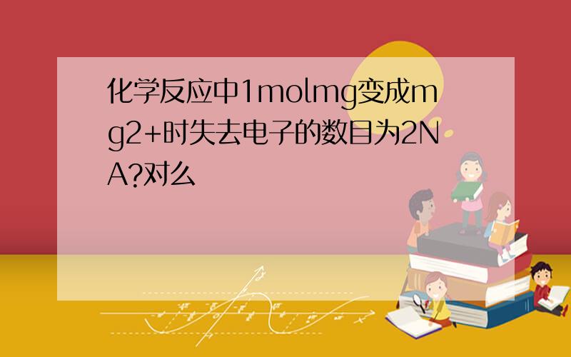 化学反应中1molmg变成mg2+时失去电子的数目为2NA?对么