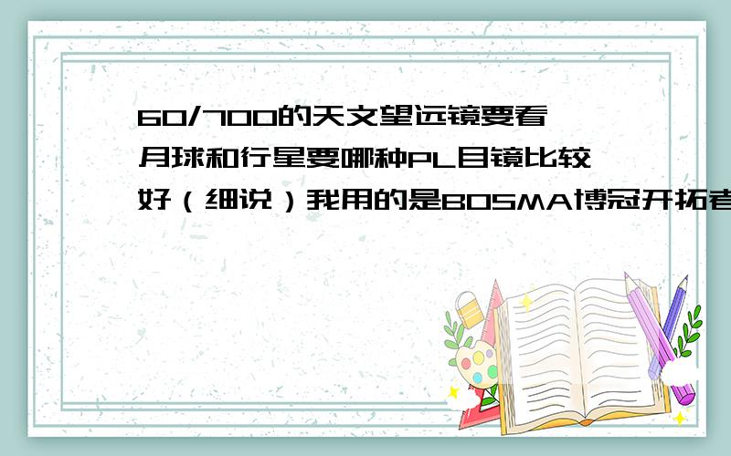 60/700的天文望远镜要看月球和行星要哪种PL目镜比较好（细说）我用的是BOSMA博冠开拓者60/700高级版天文望远镜