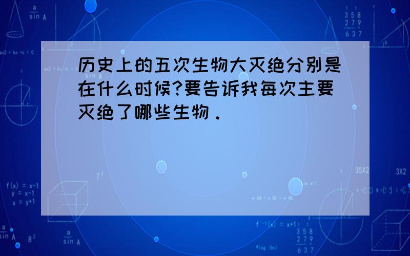 历史上的五次生物大灭绝分别是在什么时候?要告诉我每次主要灭绝了哪些生物。